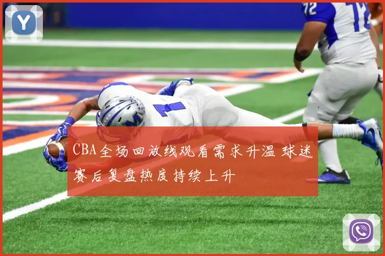 CBA全场回放线观看需求升温 球迷赛后复盘热度持续上升