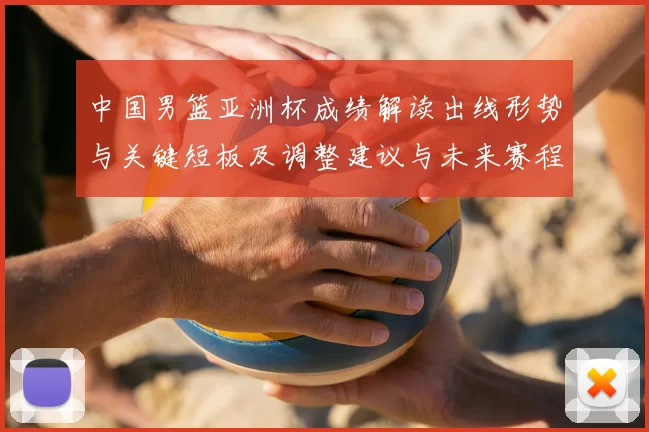 中国男篮亚洲杯成绩解读出线形势与关键短板及调整建议与未来赛程展望