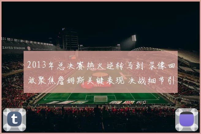 2013年总决赛热火逆转马刺 录像回放聚焦詹姆斯关键表现 决战细节引关注