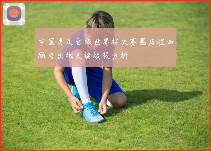 中国男足晋级世界杯决赛圈历程回顾与出线关键战役分析