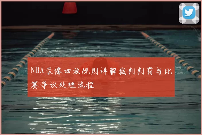NBA录像回放规则详解裁判判罚与比赛争议处理流程