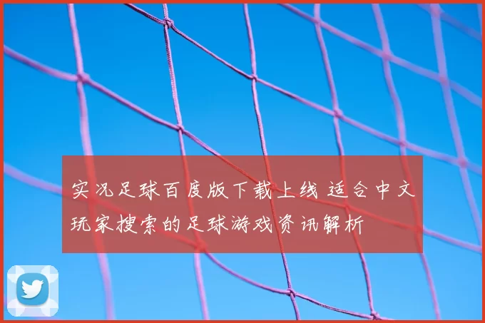 实况足球百度版下载上线 适合中文玩家搜索的足球游戏资讯解析