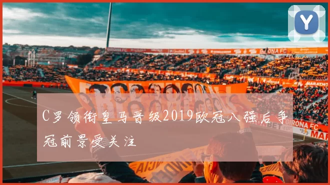C罗领衔皇马晋级2019欧冠八强后争冠前景受关注