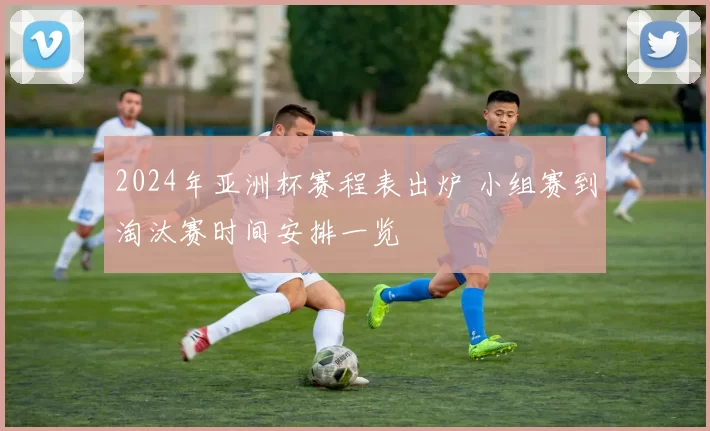 2024年亚洲杯赛程表出炉 小组赛到淘汰赛时间安排一览