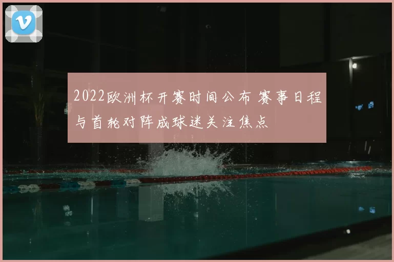 2022欧洲杯开赛时间公布 赛事日程与首轮对阵成球迷关注焦点