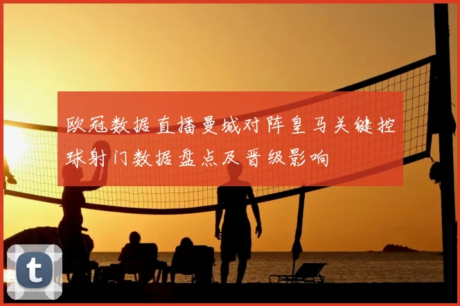 欧冠数据直播曼城对阵皇马关键控球射门数据盘点及晋级影响