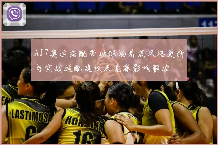 AJ7奥运搭配带动球场着装风格更新与实战适配建议及竞赛影响解读