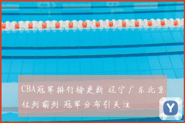 CBA冠军排行榜更新 辽宁广东北京位列前列 冠军分布引关注