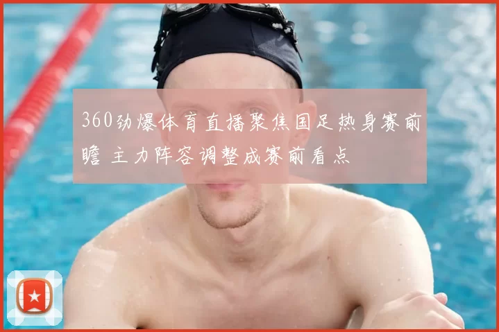 360劲爆体育直播聚焦国足热身赛前瞻 主力阵容调整成赛前看点