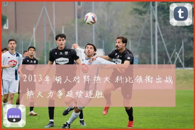2013年湖人对阵热火 科比领衔出战 热火力争延续连胜